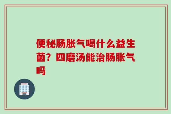 肠喝什么益生菌？四磨汤能肠吗