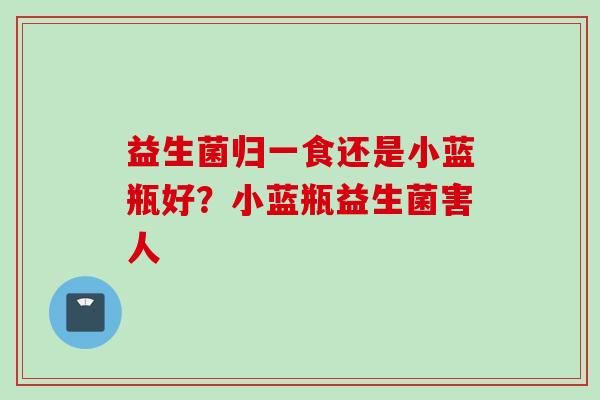 益生菌归一食还是小蓝瓶好？小蓝瓶益生菌害人