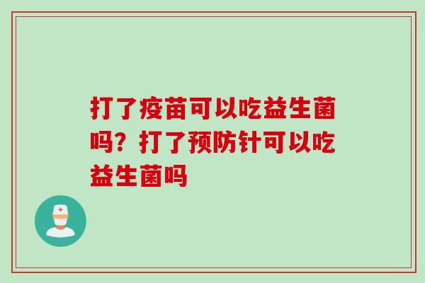 打了疫苗可以吃益生菌吗？打了针可以吃益生菌吗