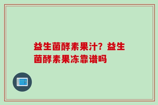 益生菌酵素果汁？益生菌酵素果冻靠谱吗