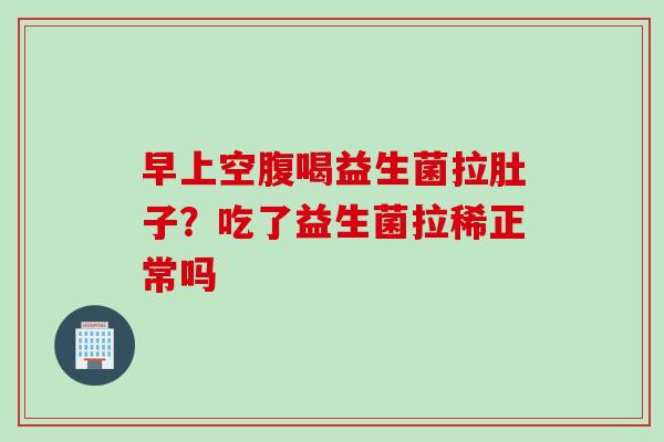 早上空腹喝益生菌拉肚子？吃了益生菌拉稀正常吗