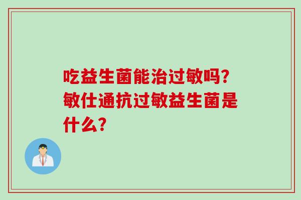 吃益生菌能吗？敏仕通抗益生菌是什么？