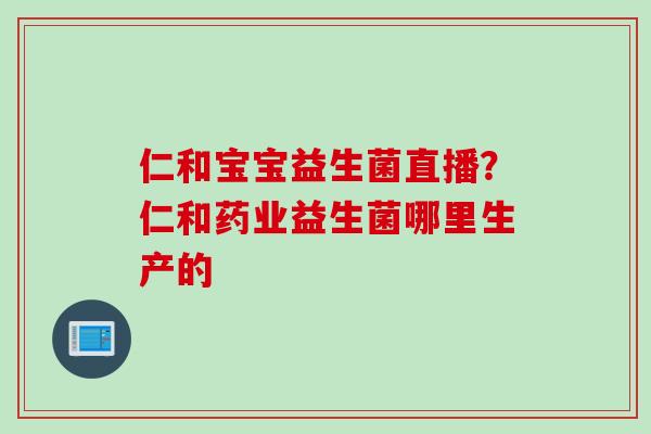 仁和宝宝益生菌直播？仁和药业益生菌哪里生产的