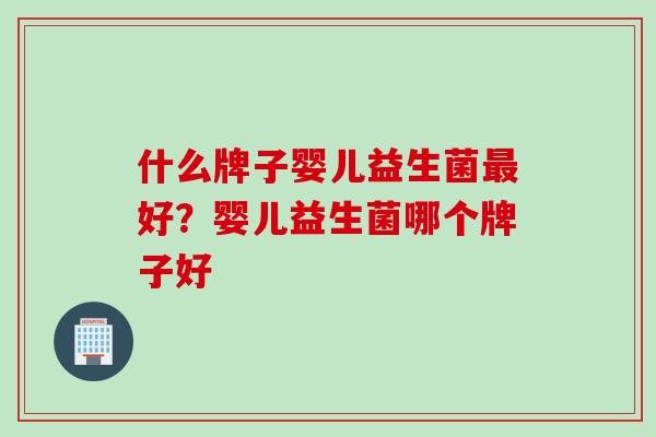 什么牌子婴儿益生菌好？婴儿益生菌哪个牌子好