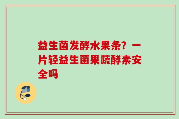 益生菌发酵水果条？一片轻益生菌果蔬酵素安全吗