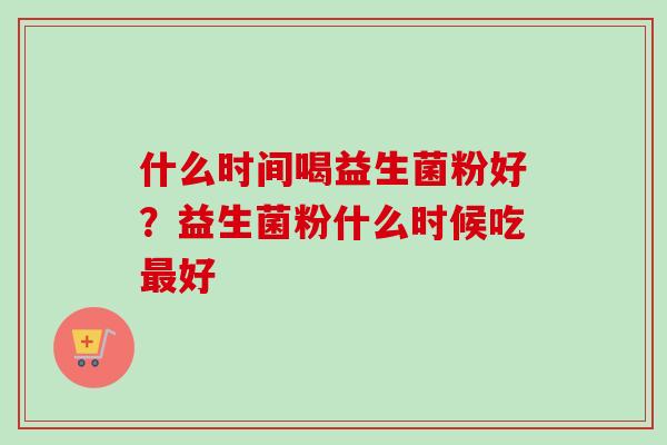什么时间喝益生菌粉好？益生菌粉什么时候吃好
