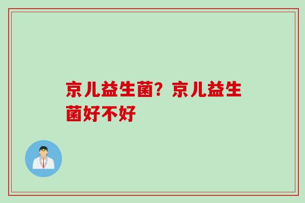 京儿益生菌？京儿益生菌好不好