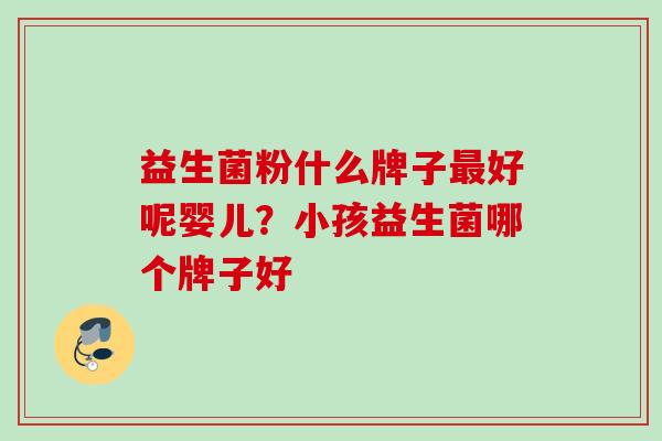益生菌粉什么牌子好呢婴儿？小孩益生菌哪个牌子好