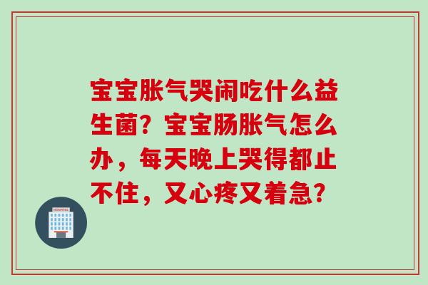 宝宝哭闹吃什么益生菌？宝宝肠怎么办，每天晚上哭得都止不住，又心疼又着急？