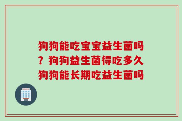 狗狗能吃宝宝益生菌吗？狗狗益生菌得吃多久狗狗能长期吃益生菌吗