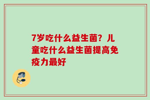 7岁吃什么益生菌？儿童吃什么益生菌提高力好