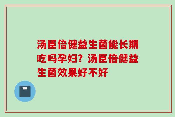 汤臣倍健益生菌能长期吃吗孕妇？汤臣倍健益生菌效果好不好