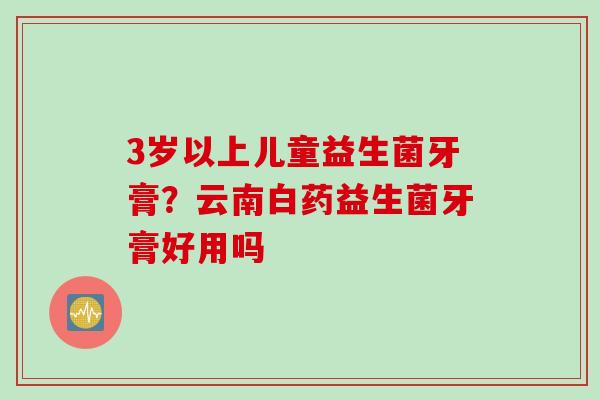 3岁以上儿童益生菌牙膏？云南白药益生菌牙膏好用吗