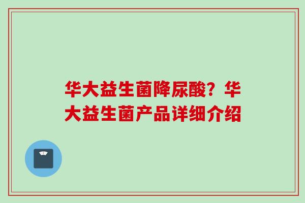 华大益生菌降尿酸？华大益生菌产品详细介绍