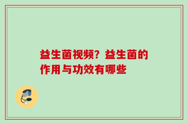 益生菌视频？益生菌的作用与功效有哪些