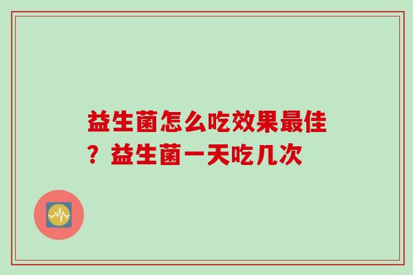 益生菌怎么吃效果佳？益生菌一天吃几次