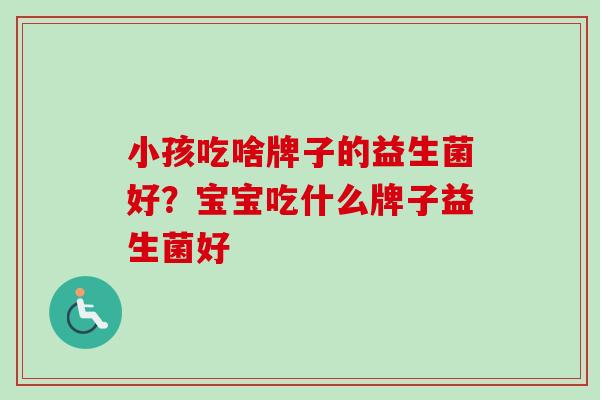 小孩吃啥牌子的益生菌好？宝宝吃什么牌子益生菌好