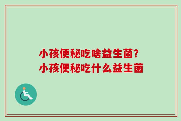 小孩吃啥益生菌？小孩吃什么益生菌