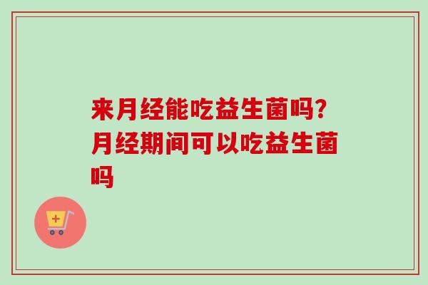 来能吃益生菌吗？期间可以吃益生菌吗