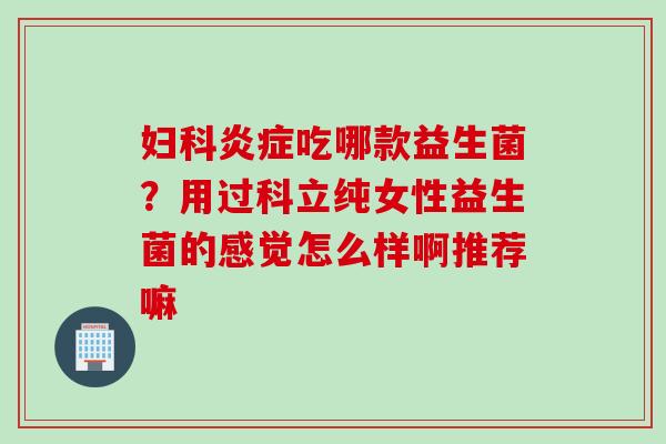 吃哪款益生菌？用过科立纯女性益生菌的感觉怎么样啊推荐嘛