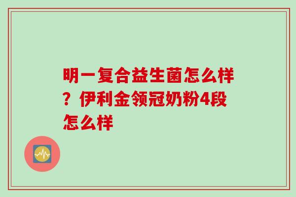明一复合益生菌怎么样？伊利金领冠奶粉4段怎么样