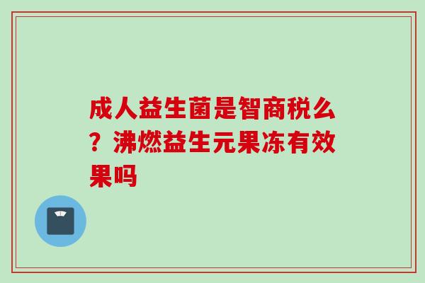 成人益生菌是智商税么？沸燃益生元果冻有效果吗