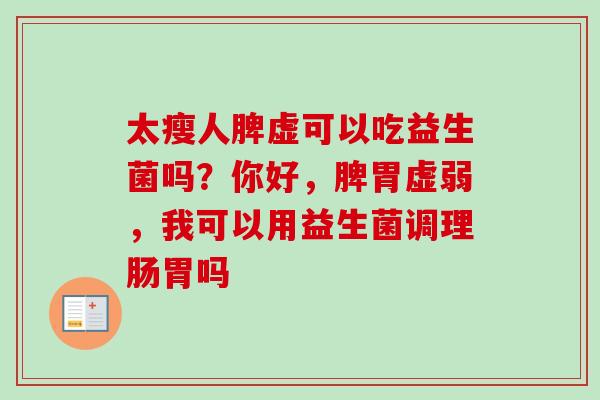 太瘦人脾虚可以吃益生菌吗？你好，脾胃虚弱，我可以用益生菌调理肠胃吗