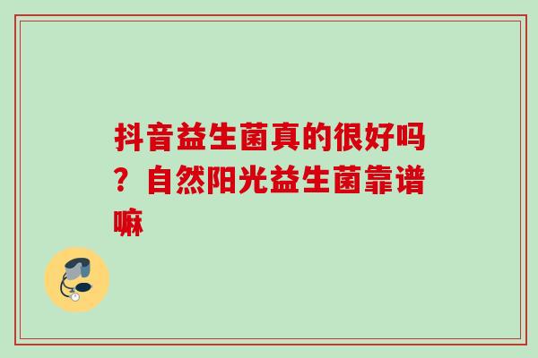 抖音益生菌真的很好吗？自然阳光益生菌靠谱嘛