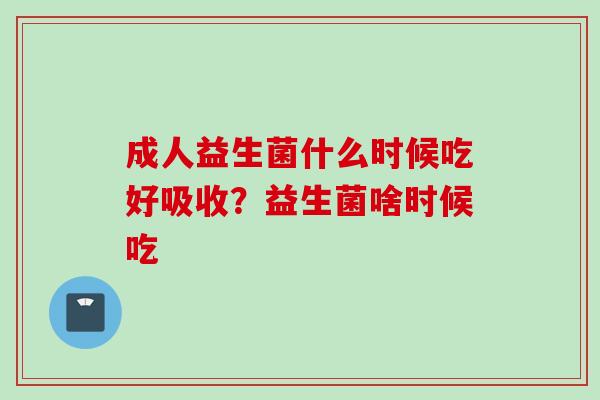 成人益生菌什么时候吃好吸收？益生菌啥时候吃