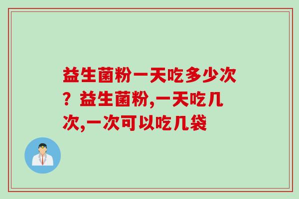 益生菌粉一天吃多少次？益生菌粉,一天吃几次,一次可以吃几袋