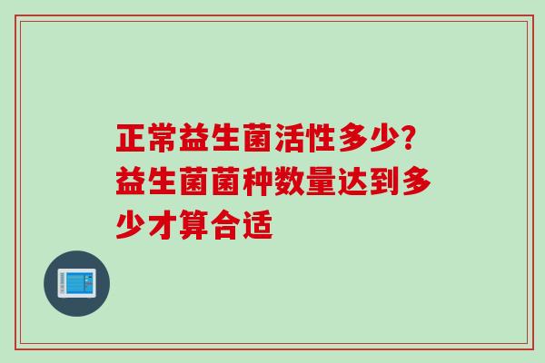 正常益生菌活性多少？益生菌菌种数量达到多少才算合适