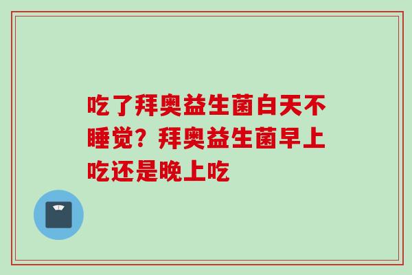 吃了拜奥益生菌白天不睡觉？拜奥益生菌早上吃还是晚上吃