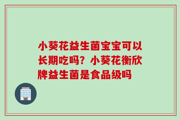 小葵花益生菌宝宝可以长期吃吗？小葵花衡欣牌益生菌是食品级吗