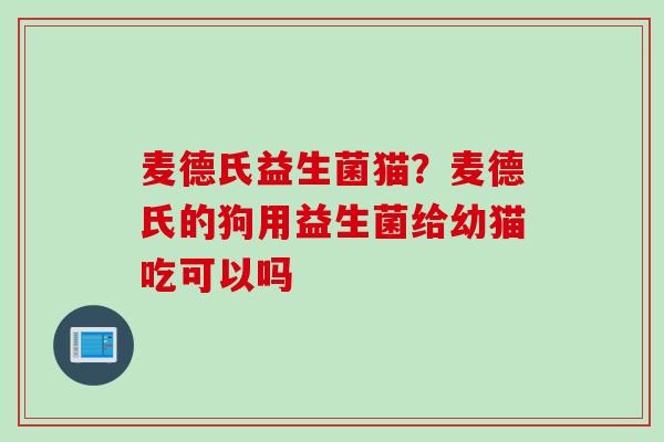 麦德氏益生菌猫？麦德氏的狗用益生菌给幼猫吃可以吗