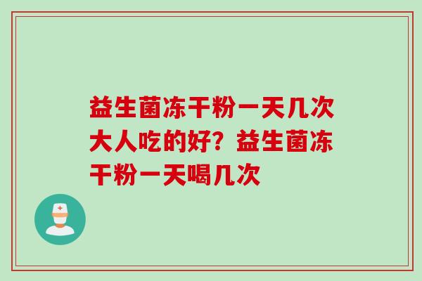 益生菌冻干粉一天几次大人吃的好？益生菌冻干粉一天喝几次