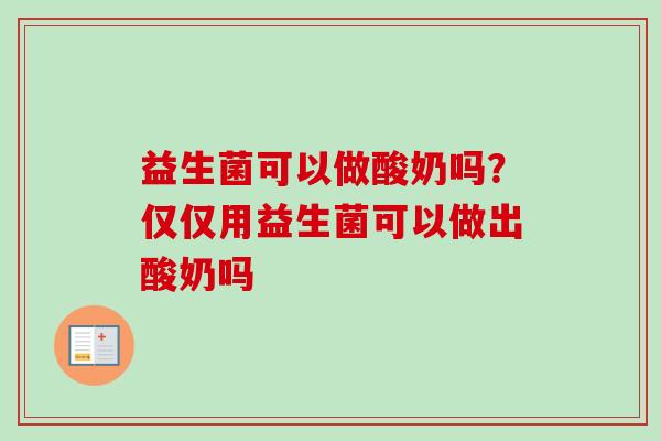益生菌可以做酸奶吗？仅仅用益生菌可以做出酸奶吗