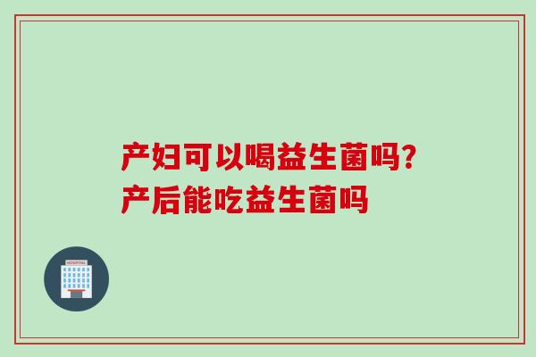 产妇可以喝益生菌吗？产后能吃益生菌吗