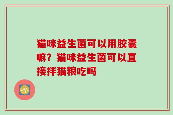 猫咪益生菌可以用胶囊嘛？猫咪益生菌可以直接拌猫粮吃吗