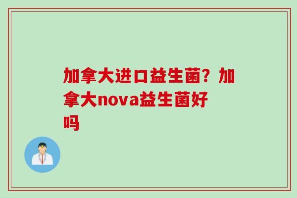 加拿大进口益生菌？加拿大nova益生菌好吗