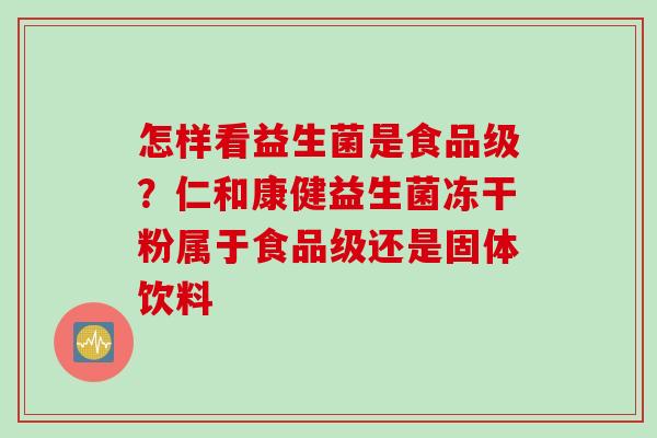 怎样看益生菌是食品级？仁和康健益生菌冻干粉属于食品级还是固体饮料
