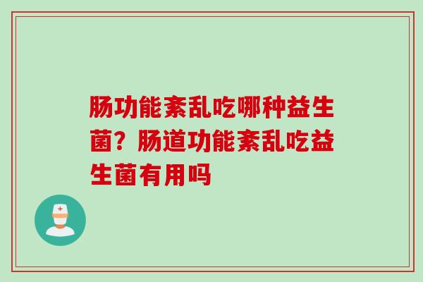 肠功能紊乱吃哪种益生菌？肠道功能紊乱吃益生菌有用吗