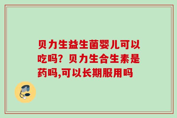 贝力生益生菌婴儿可以吃吗？贝力生合生素是药吗,可以长期服用吗