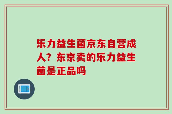 乐力益生菌京东自营成人?东京卖的乐力益生菌是正品吗 乐力益生菌京东自营成人?东京卖的乐力益生菌是正品吗