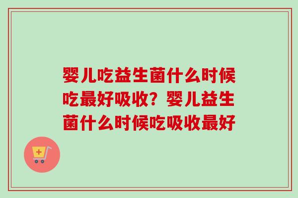 婴儿吃益生菌什么时候吃好吸收？婴儿益生菌什么时候吃吸收好