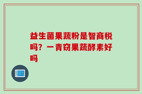 益生菌果蔬粉是智商税吗?一青窃果蔬酵素好吗 益生菌果蔬粉是智商税吗?一青窃果蔬酵素好吗