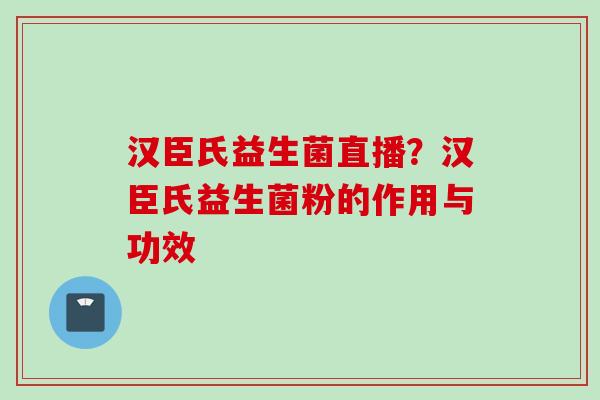 汉臣氏益生菌直播？汉臣氏益生菌粉的作用与功效