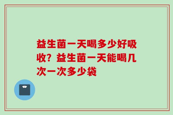 益生菌一天喝多少好吸收?益生菌一天能喝几次一次多少袋 益生菌一天喝多少好吸收?益生菌一天能喝几次一次多少袋