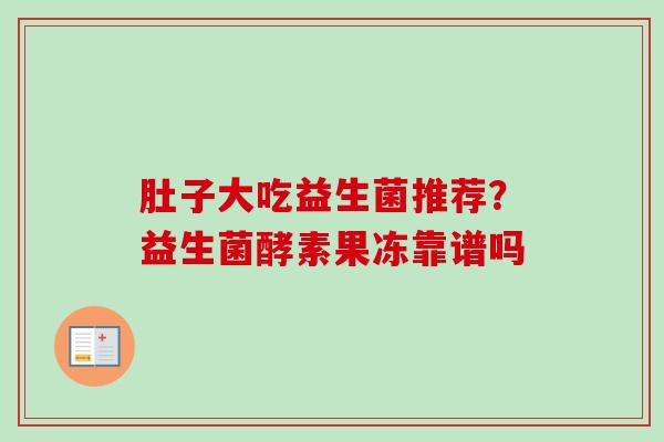 肚子大吃益生菌推荐？益生菌酵素果冻靠谱吗