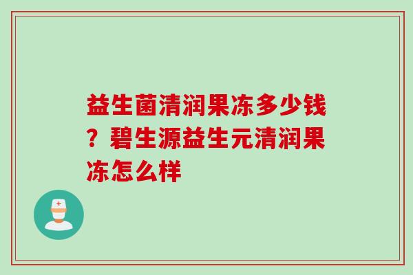 益生菌清润果冻多少钱？碧生源益生元清润果冻怎么样