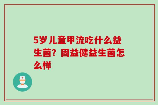 5岁儿童甲流吃什么益生菌？固益健益生菌怎么样